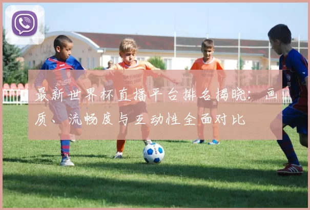 最新世界杯直播平台排名揭晓:画质、流畅度与互动性全面对比