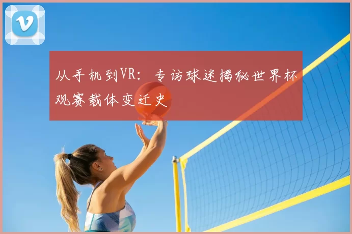 从手机到VR：专访球迷揭秘世界杯观赛载体变迁史