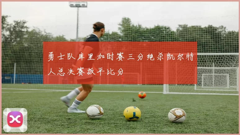 勇士队库里加时赛三分绝杀凯尔特人总决赛扳平比分