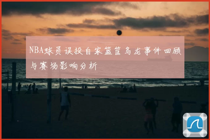 NBA球员误投自家篮筐乌龙事件回顾与赛场影响分析