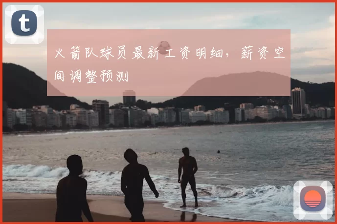火箭队球员最新工资明细,薪资空间调整预测