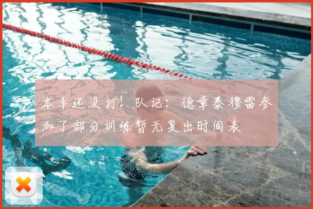 本季还没打!队记:德章泰穆雷参加了部分训练暂无复出时间表