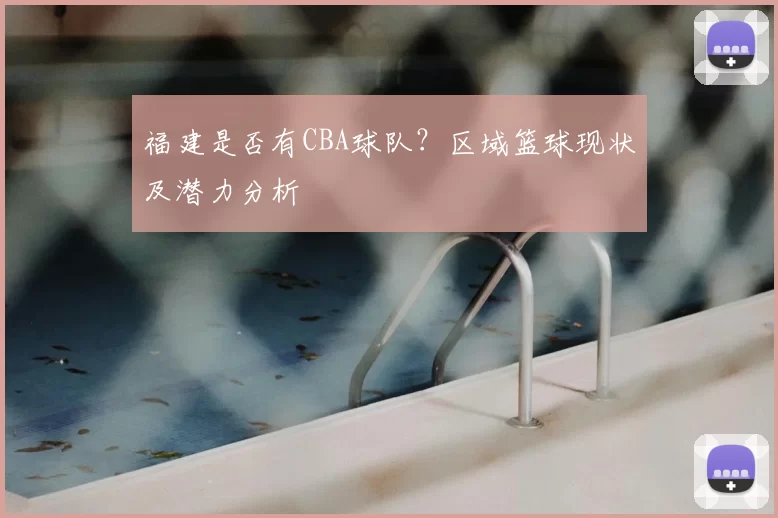 福建是否有CBA球队?区域篮球现状及潜力分析