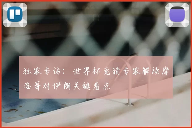 独家专访:世界杯竞猜专家解读摩洛哥对伊朗关键看点