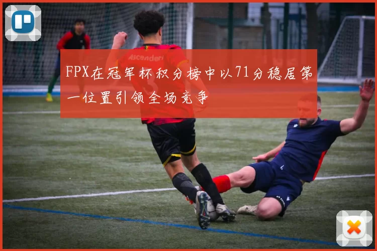 FPX在冠军杯积分榜中以71分稳居第一位置引领全场竞争