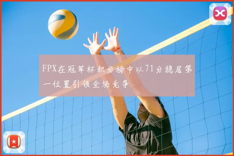 FPX在冠军杯积分榜中以71分稳居第一位置引领全场竞争