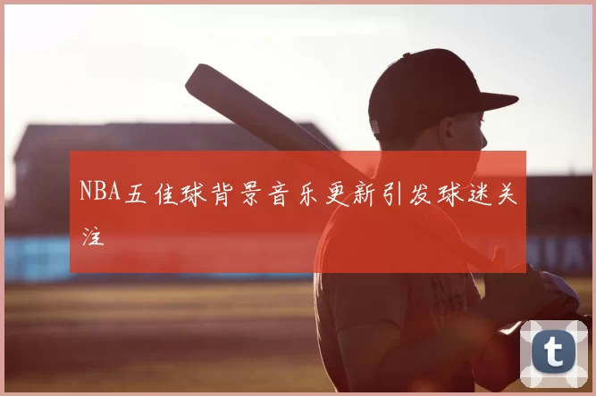 NBA五佳球背景音乐更新引发球迷关注