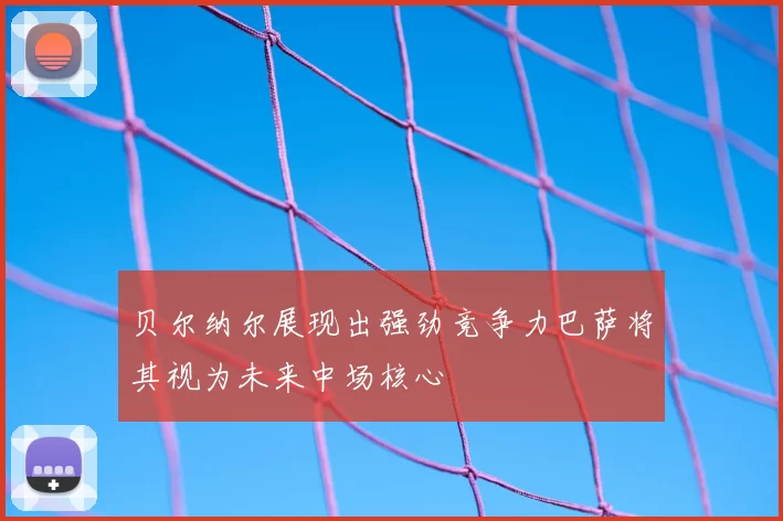 贝尔纳尔展现出强劲竞争力巴萨将其视为未来中场核心