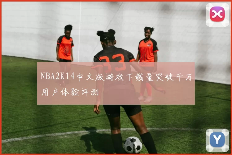 NBA2K14中文版游戏下载量突破千万用户体验评测