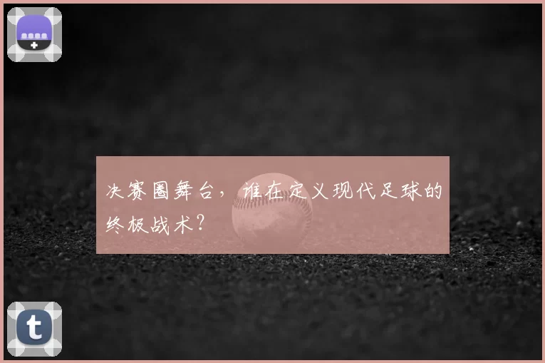 决赛圈舞台，谁在定义现代足球的终极战术？
