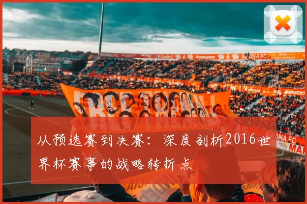从预选赛到决赛：深度剖析2016世界杯赛事的战略转折点