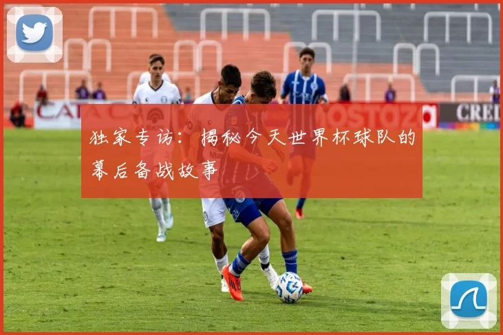 独家专访:揭秘今天世界杯球队的幕后备战故事