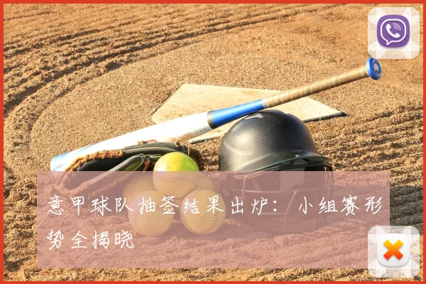 意甲球队抽签结果出炉:小组赛形势全揭晓