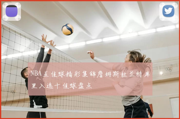 NBA五佳球精彩集锦詹姆斯杜兰特库里入选十佳球盘点