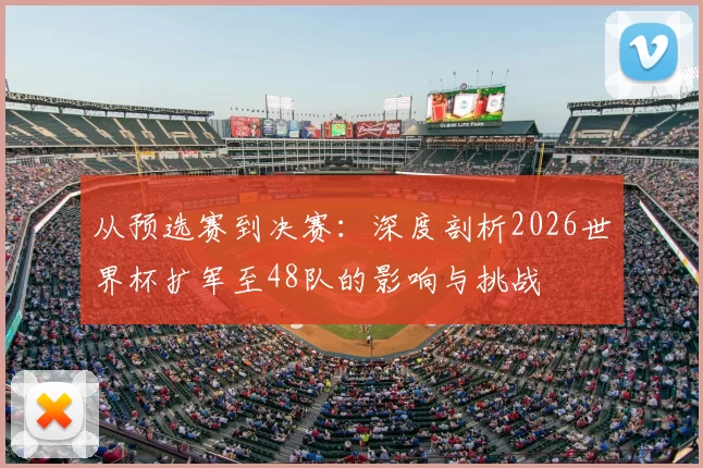 从预选赛到决赛:深度剖析2026世界杯扩军至48队的影响与挑战