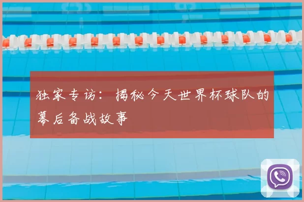 独家专访:揭秘今天世界杯球队的幕后备战故事