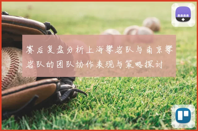 赛后复盘分析上海攀岩队与南京攀岩队的团队协作表现与策略探讨