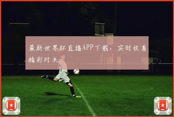 最新世界杯直播APP下载,实时收看精彩对决
