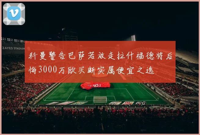 科曼警告巴萨若放走拉什福德将后悔3000万欧买断实属便宜之选