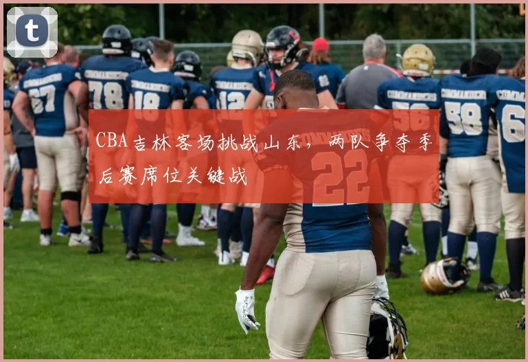 CBA吉林客场挑战山东,两队争夺季后赛席位关键战
