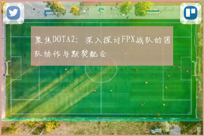 聚焦DOTA2:深入探讨FPX战队的团队协作与默契配合