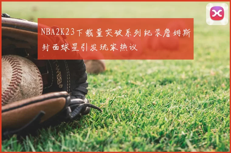 NBA2K23下载量突破系列纪录詹姆斯封面球星引发玩家热议