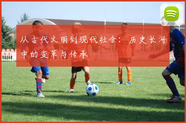从古代文明到现代社会：历史长河中的变革与传承