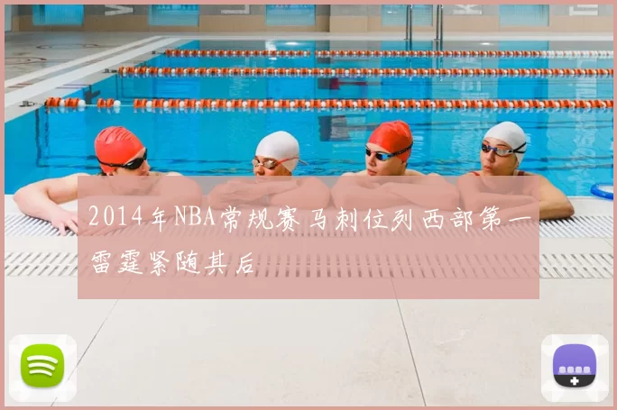 2014年NBA常规赛马刺位列西部第一雷霆紧随其后