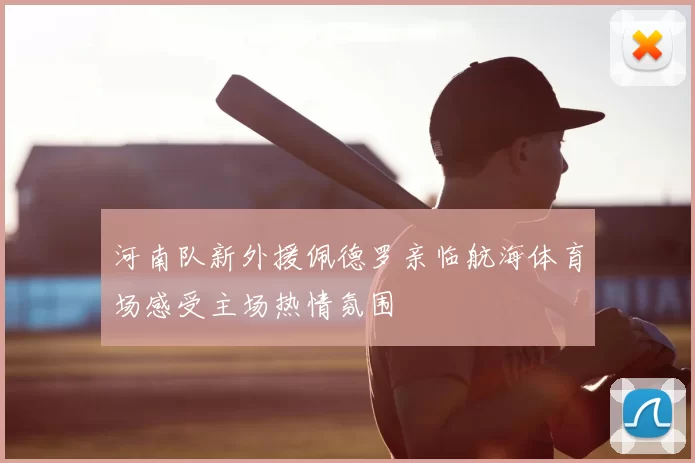 河南队新外援佩德罗亲临航海体育场感受主场热情氛围