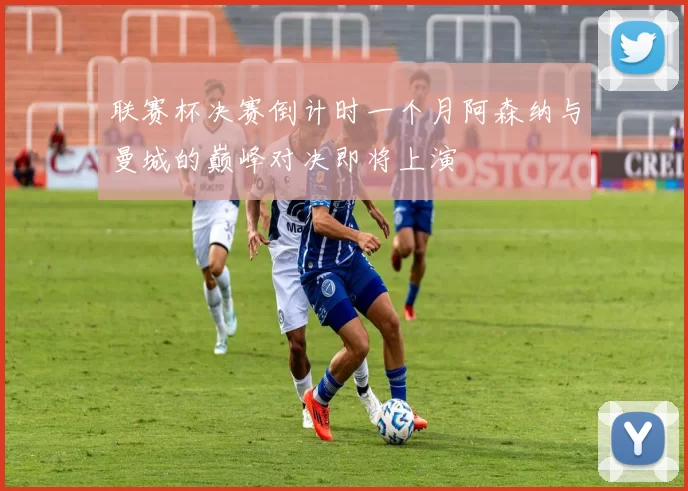 联赛杯决赛倒计时一个月阿森纳与曼城的巅峰对决即将上演