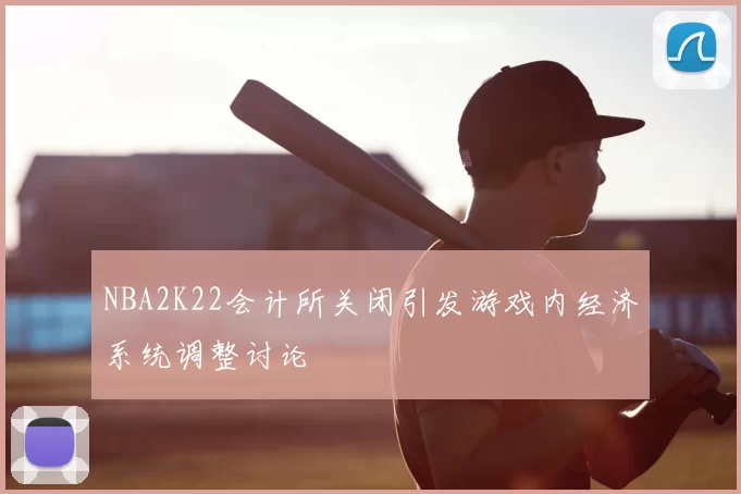 NBA2K22会计所关闭引发游戏内经济系统调整讨论