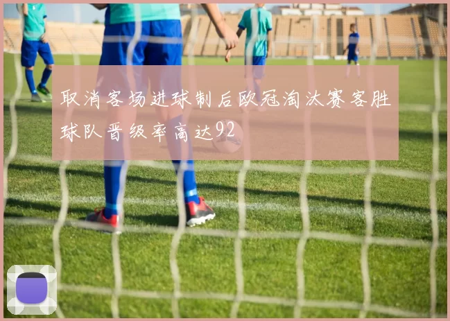 取消客场进球制后欧冠淘汰赛客胜球队晋级率高达92