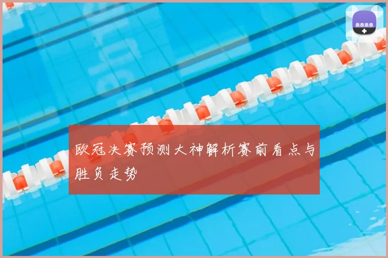 欧冠决赛预测大神解析赛前看点与胜负走势