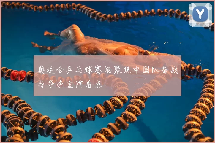 奥运会乒乓球赛场聚焦中国队备战与争夺金牌看点