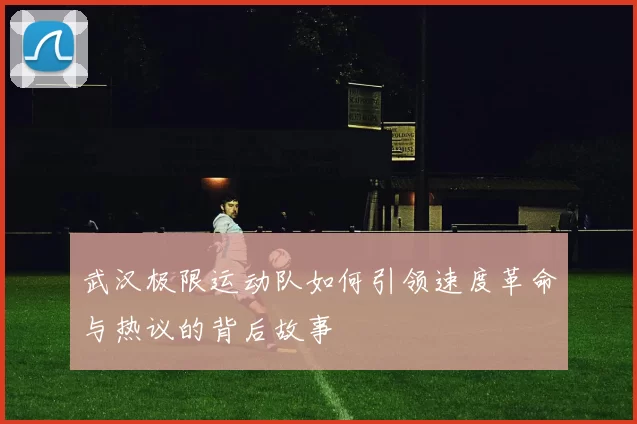 武汉极限运动队如何引领速度革命与热议的背后故事