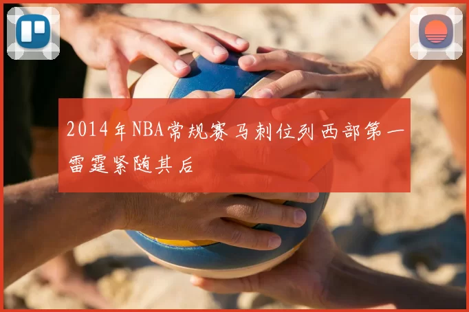 2014年NBA常规赛马刺位列西部第一雷霆紧随其后