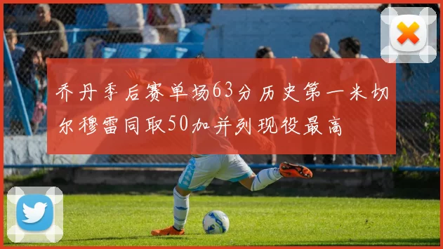 乔丹季后赛单场63分历史第一米切尔穆雷同取50加并列现役最高