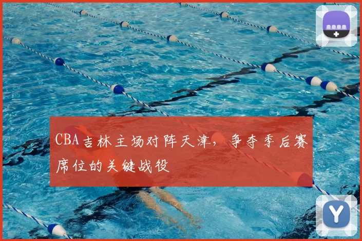 CBA吉林主场对阵天津，争夺季后赛席位的关键战役