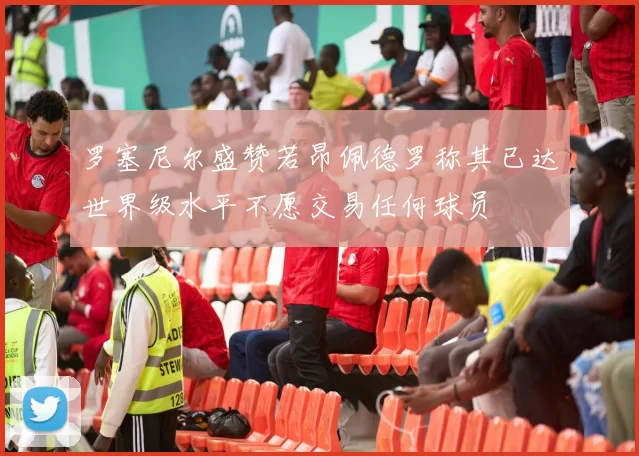 罗塞尼尔盛赞若昂佩德罗称其已达世界级水平不愿交易任何球员