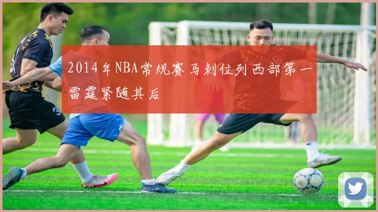 2014年NBA常规赛马刺位列西部第一雷霆紧随其后