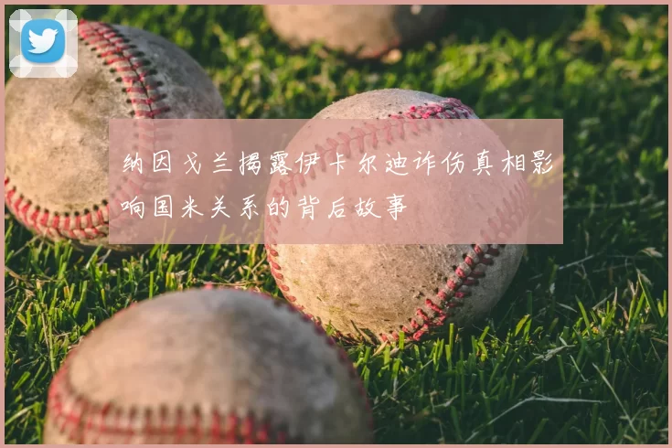 纳因戈兰揭露伊卡尔迪诈伤真相影响国米关系的背后故事