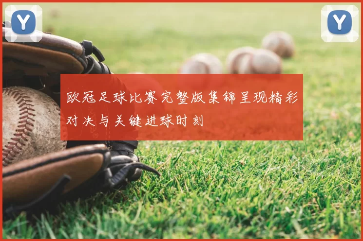 欧冠足球比赛完整版集锦呈现精彩对决与关键进球时刻