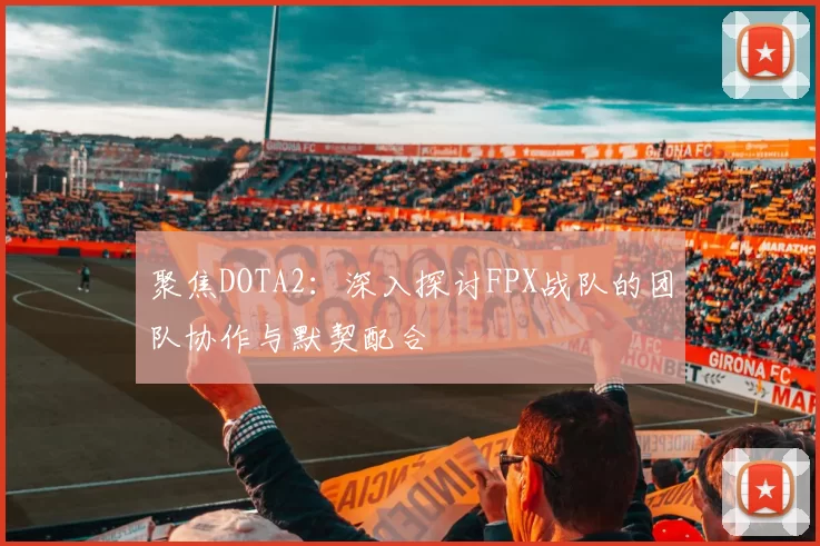聚焦DOTA2：深入探讨FPX战队的团队协作与默契配合