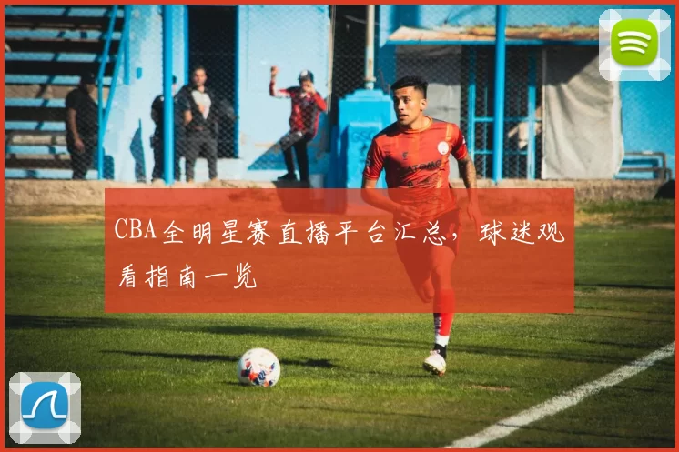 CBA全明星赛直播平台汇总，球迷观看指南一览