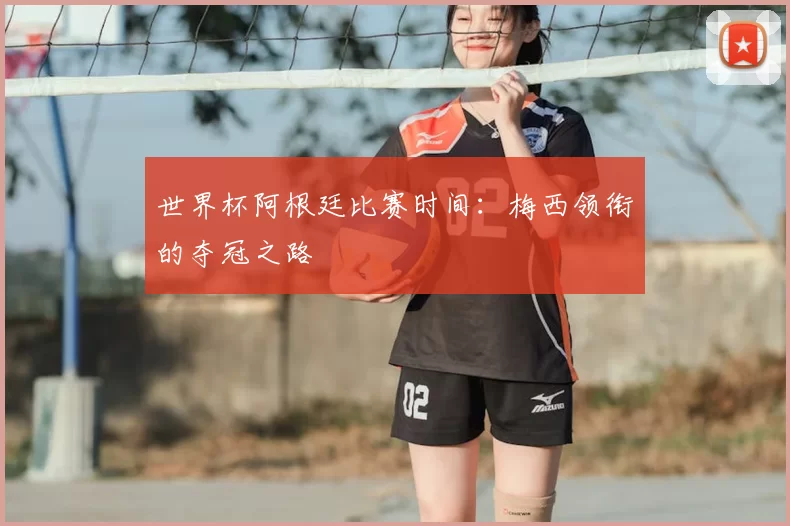 世界杯阿根廷比赛时间：梅西领衔的夺冠之路