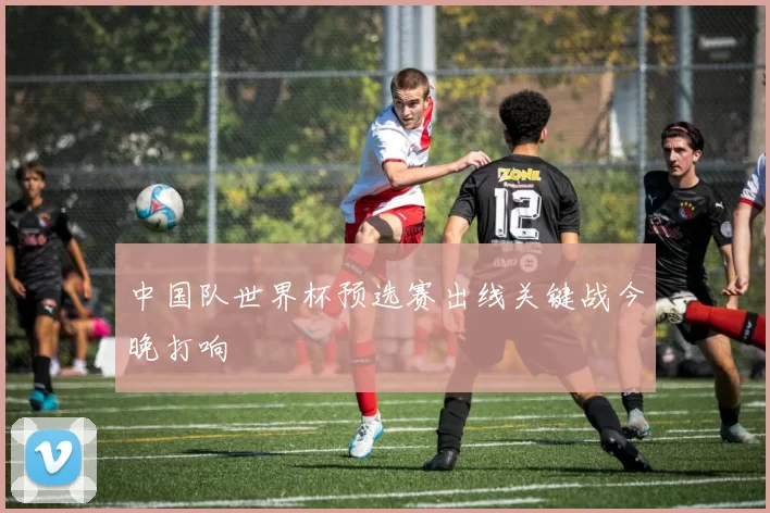 中国队世界杯预选赛出线关键战今晚打响