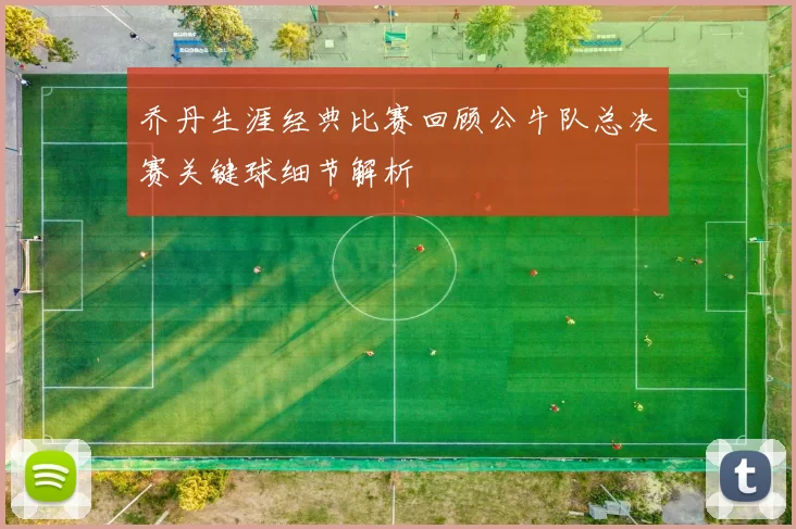 乔丹生涯经典比赛回顾公牛队总决赛关键球细节解析