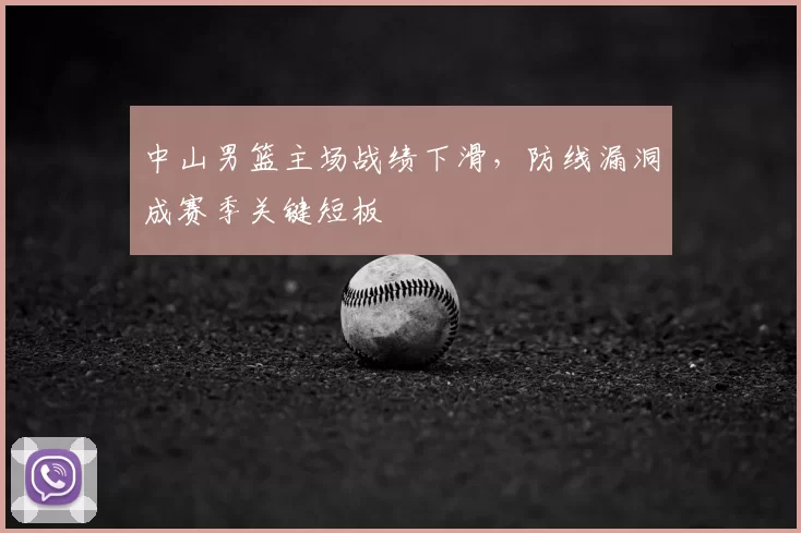 中山男篮主场战绩下滑，防线漏洞成赛季关键短板