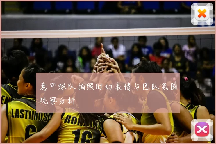 意甲球队拍照时的表情与团队氛围观察分析