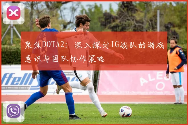 聚焦DOTA2:深入探讨IG战队的游戏意识与团队协作策略